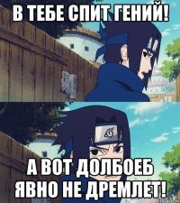 В ТЕБЕ СПИТ ГЕНИЙ! А ВОТ ДОЛБОЕБ ЯВНО НЕ ДРЕМЛЕТ!