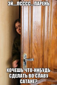 Эй....псссс....парень Хочешь что-нибудь сделать во славу Сатане?