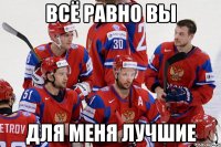 Всё равно вы для меня лучшие