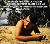 Если бы я знал,чем вся эта хуйня закончится,которую я начал в 41,я бы лучше в художественную школу пошел,чем в армию 