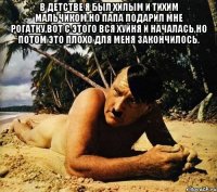 В детстве я был хилым и тихим мальчиком,но папа подарил мне рогатку,вот с этого вся хуйня и началась,но потом это плохо для меня закончилось. 