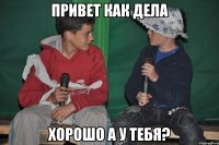привет как дела хорошо а у тебя?