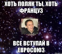 хоть поляк ты, хоть француз все вступай в евросоюз