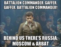 Battalion commander, gaffer, gaffer, battalion commander! behind us there's Russia, Moscow & Arbat