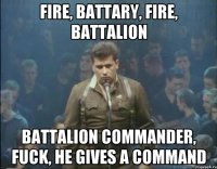 Fire, battary, fire, battalion battalion commander, fuck, he gives a command