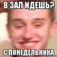 В ЗАЛ ИДЕШЬ? с понедельника