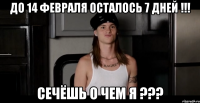 До 14 февраля осталось 7 дней !!! Сечёшь о чем я ???