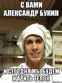 с вами александр букин и сегодня мы будем жарить телок