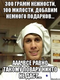 300 грамм нежности, 100 милости, добавим немного подарков... ааа, все равно такому повару никто не даст...
