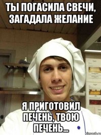 ты погасила свечи, загадала желание я приготовил печень, твою печень...