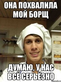 она похвалила мой борщ думаю, у нас всё серьёзно