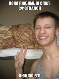 Пока любимый спал. Сфоткался Люблю его