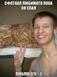 сфоткал любимого пока он спал люблю его <3
