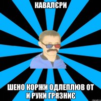 КавалЄри Шено коржи одлеплюв от и руки грязниє
