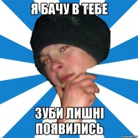 я бачу в тебе зуби лишні появились