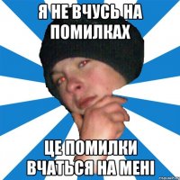 я не вчусь на помилках це помилки вчаться на мені