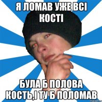 я ломав уже всі кості була б полова кость,і ту б поломав