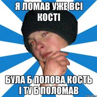 я ломав уже всі кості була б полова кость і ту б поломав