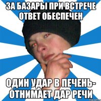 за базары при встрече ответ обеспечен один удар в печень- отнимает дар речи