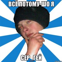 всё потому-шо я сер_гей