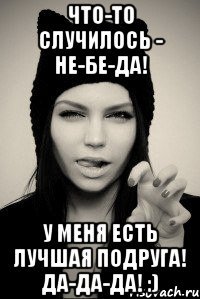 Что-то случилось - не-бе-да! У меня есть лучшая подруга! Да-да-да! :)