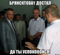БрянскToday достал Да ты успокооойся!