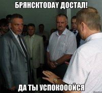 БрянскToday достал! Да ты успокооойся