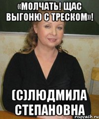 «Молчать! Щас выгоню с треском»! (с)Людмила Степановна