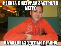 Некита Джегурда застрял в метро На АвтоВАЗе делают гавно