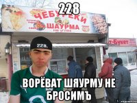 228 ворёват шяурму не бросимъ