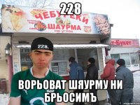228 ворьоват шяурму ни брьосимъ