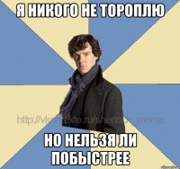 Я НИКОГО НЕ ТОРОПЛЮ НО НЕЛЬЗЯ ЛИ ПОБЫСТРЕЕ