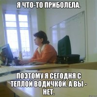 Я что-то приболела. Поэтому я сегодня с теплой водичкой. А вы - нет.