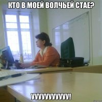 Кто в моей волчьей стае? Ууууууууууу!