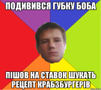 Подивився губку боба пішов на ставок шукать рецепт крабзбургерів