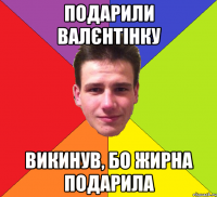 подарили валєнтінку викинув, бо жирна подарила