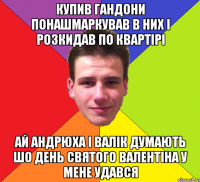 купив гандони понашмаркував в них і розкидав по квартірі ай андрюха і валік думають шо день святого валентіна у мене удався