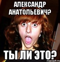 Александр Анатольевич? Ты ли это?