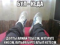БҰЛ - кеда допты аямай тебесің, жүгіруге киесің, аулыға бірге алып кетесің
