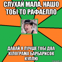 Слухай мала, нашо тобі то Рафаелло давай я лучше тобі два кілограма барбарисок куплю