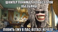 шкипер понимал, что без этой обезьяны ловить ему в лас-вегасе нечего...