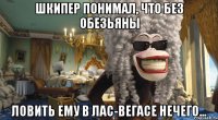 шкипер понимал, что без обезьяны ловить ему в лас-вегасе нечего...