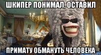 шкипер понимал, оставил примату обмануть человека