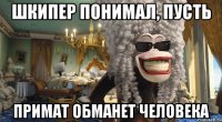 шкипер понимал, пусть примат обманет человека
