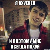 я ахуенен и поэтому мне всегда похуй