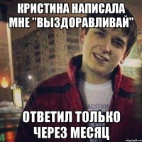 Кристина написала мне "выздоравливай" ответил только через месяц