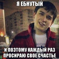 я ебнутый и поэтому каждый раз просираю свое счастье