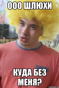 ооо шлюхи куда без меня?
