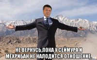  Не вернусь,пока у Сеймура и Мехрибан не налодится отношение.