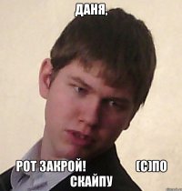 Даня, рот закрой!                    (с)по Скайпу